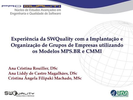 Experiência da SWQuality com a Implantação e Organização de Grupos de Empresas utilizando os Modelos MPS.BR e CMMI Ana Cristina Rouiller, DSc Ana Liddy.