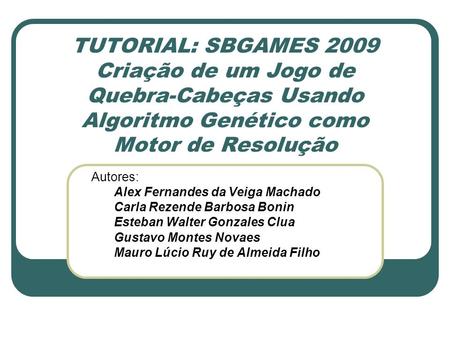 TUTORIAL: SBGAMES 2009 Criação de um Jogo de Quebra-Cabeças Usando Algoritmo Genético como Motor de Resolução Autores: Alex Fernandes da Veiga Machado.