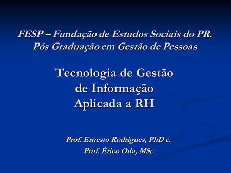 FESP – Fundação de Estudos Sociais do PR. Pós Graduação em Gestão de Pessoas Tecnologia de Gestão de Informação Aplicada a RH Prof. Ernesto Rodrigues,