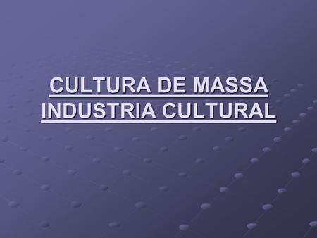 CULTURA DE MASSA INDUSTRIA CULTURAL