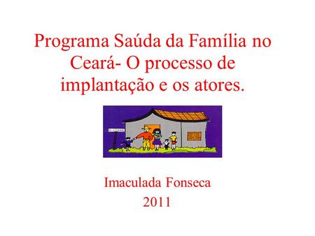 Programa Saúda da Família no Ceará- O processo de implantação e os atores. Imaculada Fonseca 2011.