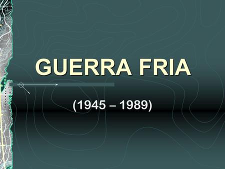 GUERRA FRIA (1945 – 1989).