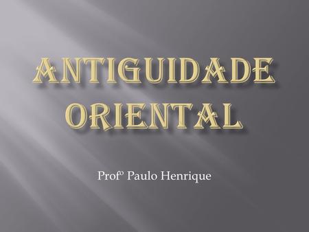 ANTIGUIDADE ORIENTAL Profº Paulo Henrique.