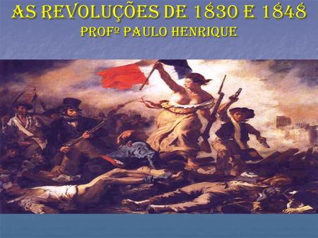 As revoluções de 1830 e 1848 Profº Paulo Henrique