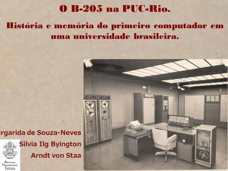 O B-205 na PUC-Rio. História e memória do primeiro computador em uma universidade brasileira. Margarida de Souza-Neves Silvia Ilg Byington Arndt von Staa.