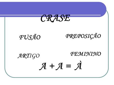 CRASE PREPOSIÇÃO FUSÃO FEMININO ARTIGO A + A = À.