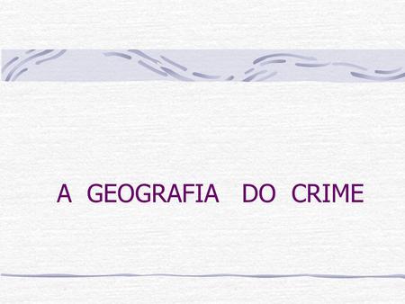 A GEOGRAFIA DO CRIME.
