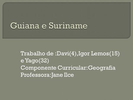 Guiana e Suriname Trabalho de :Davi(4),Igor Lemos(15) e Yago(32)