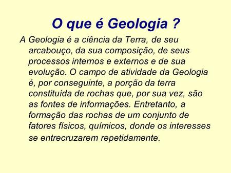 O que é Geologia ? A Geologia é a ciência da Terra, de seu arcabouço, da sua composição, de seus processos internos e externos e de sua evolução.