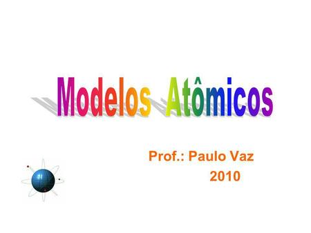 Modelos Atômicos Prof.: Paulo Vaz 2010.