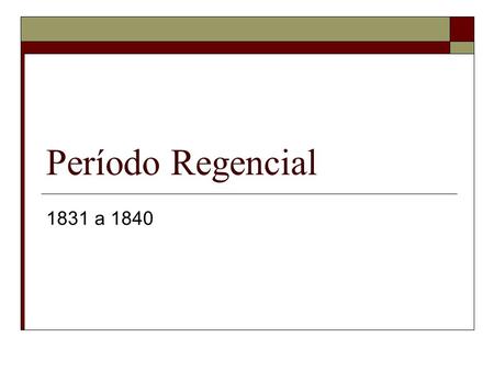 Período Regencial 1831 a 1840.