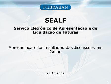 1 SEALF Serviço Eletrônico de Apresentação e de Liquidação de Faturas Apresentação dos resultados das discussões em Grupo 29.10.2007.