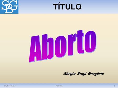 TÍTULO Aborto Sérgio Biagi Gregório 10/03/2012 Aborto.