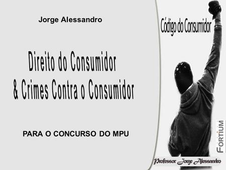 Jorge Alessandro PARA O CONCURSO DO MPU. CRIMES CONTRA O CONSUMIDOR Artigos do 61 ao 80.