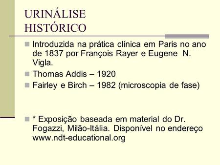 URINÁLISE HISTÓRICO Introduzida na prática clínica em Paris no ano de 1837 por François Rayer e Eugene N. Vigla. Thomas Addis – 1920 Fairley e Birch –