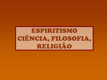 ESPIRITISMO CIÊNCIA, FILOSOFIA, RELIGIÃO