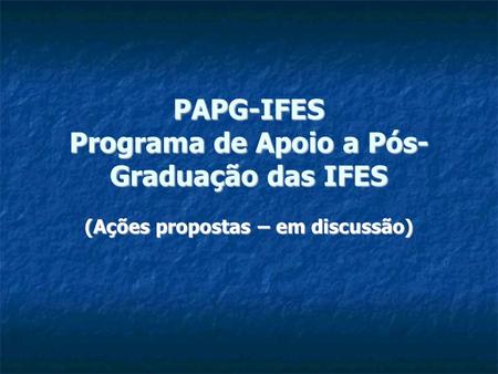 PAPG-IFES Programa de Apoio a Pós- Graduação das IFES (Ações propostas – em discussão)