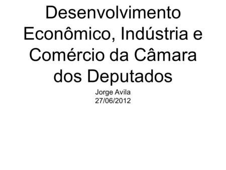 Apresentação à Comissão de Desenvolvimento Econômico, Indústria e Comércio da Câmara dos Deputados Jorge Avila 27/06/2012.