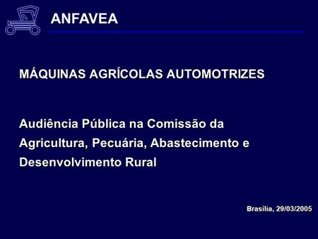 Audiência Pública na Comissão da Agricultura, Pecuária, Abastecimento e Desenvolvimento Rural Brasília, 29/03/2005 ANFAVEA MÁQUINAS AGRÍCOLAS AUTOMOTRIZES.