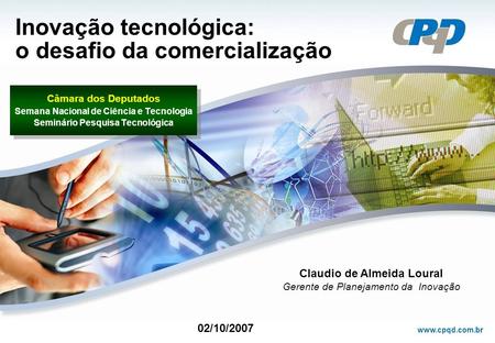 Www.cpqd.com.br Inovação tecnológica: o desafio da comercialização 02/10/2007 Claudio de Almeida Loural Gerente de Planejamento da Inovação Câmara dos.