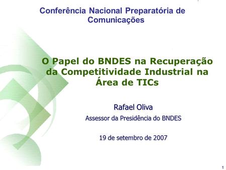 1 O Papel do BNDES na Recuperação da Competitividade Industrial na Área de TICs Rafael Oliva Assessor da Presidência do BNDES 19 de setembro de 2007 Conferência.