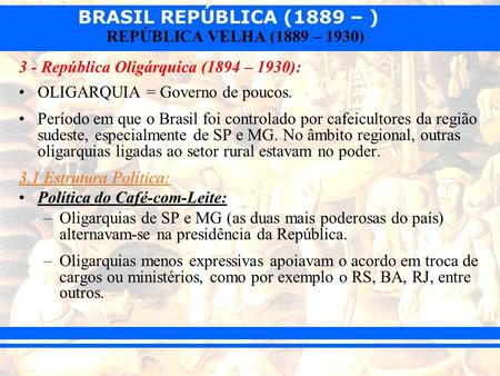 BRASIL REPÚBLICA (1889 – ) REPÚBLICA VELHA (1889 – 1930) 3 - República Oligárquica (1894 – 1930): OLIGARQUIA = Governo de poucos. Período em que o Brasil.