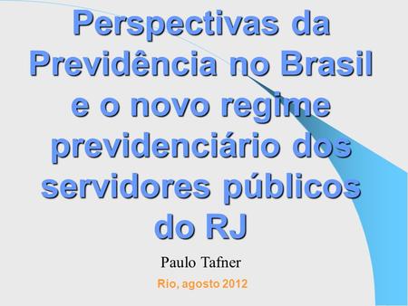 Perspectivas da Previdência no Brasil e o novo regime previdenciário dos servidores públicos do RJ Paulo Tafner Rio, agosto 2012.