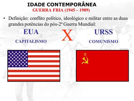 Definição: conflito político, ideológico e militar entre as duas grandes potências do pós-2ª Guerra Mundial: X EUA CAPITALISMO URSS COMUNISMO.