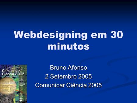 Webdesigning em 30 minutos Bruno Afonso 2 Setembro 2005 Comunicar Ciência 2005.