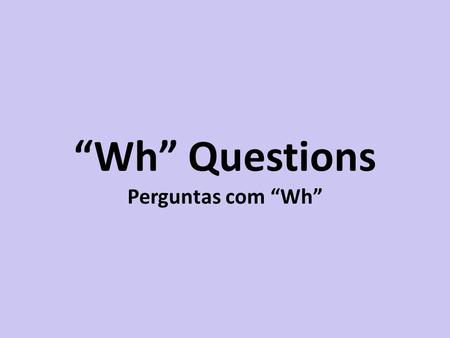 “Wh” Questions Perguntas com “Wh”