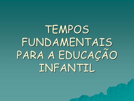 TEMPOS FUNDAMENTAIS PARA A EDUCAÇÃO INFANTIL
