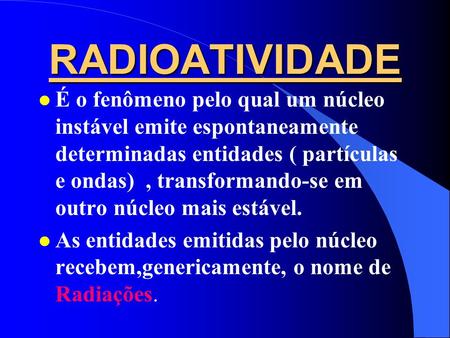 RADIOATIVIDADE É o fenômeno pelo qual um núcleo instável emite espontaneamente determinadas entidades ( partículas e ondas) , transformando-se em outro.