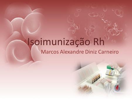 Isoimunização Rh Marcos Alexandre Diniz Carneiro.
