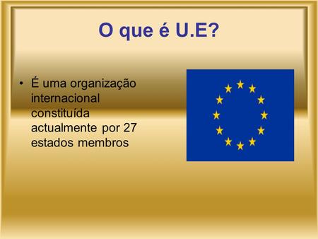 O que é U.E? É uma organização internacional constituída actualmente por 27 estados membros.