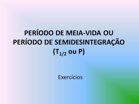 PERÍODO DE MEIA-VIDA OU PERÍODO DE SEMIDESINTEGRAÇÃO (T1/2 ou P)