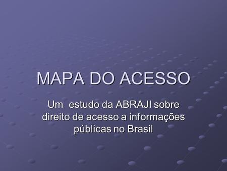 MAPA DO ACESSO Um estudo da ABRAJI sobre direito de acesso a informações públicas no Brasil.