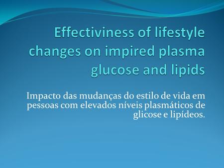 Effectiviness of lifestyle changes on impired plasma glucose and lipids Impacto das mudanças do estilo de vida em pessoas com elevados níveis plasmáticos.