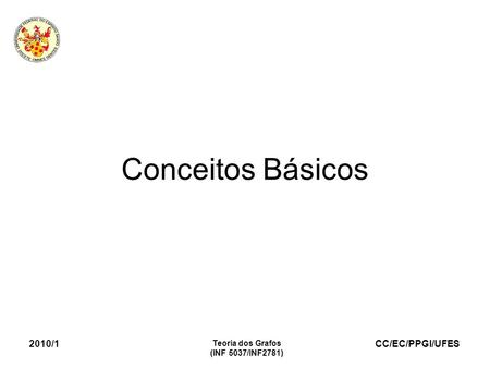 CC/EC/PPGI/UFES 2010/1 Teoria dos Grafos (INF 5037/INF2781) Conceitos Básicos.