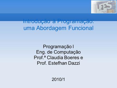 Introdução à Programação: uma Abordagem Funcional Programação I Eng. de Computação Prof.ª Claudia Boeres e Prof. Estefhan Dazzi 2010/1.