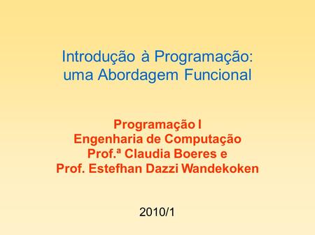 Introdução à Programação: uma Abordagem Funcional Programação I Engenharia de Computação Prof.ª Claudia Boeres e Prof. Estefhan Dazzi Wandekoken 2010/1.