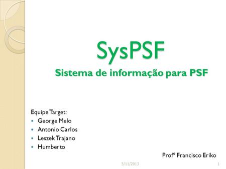 Equipe Target: George Melo Antonio Carlos Leszek Trajano Humberto Profº Francisco Eriko SysPSF Sistema de informação para PSF 15/11/2013.