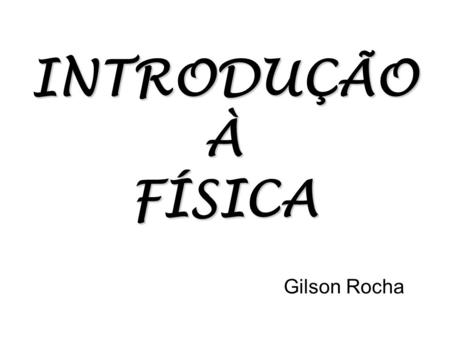 INTRODUÇÃO À FÍSICA Gilson Rocha.