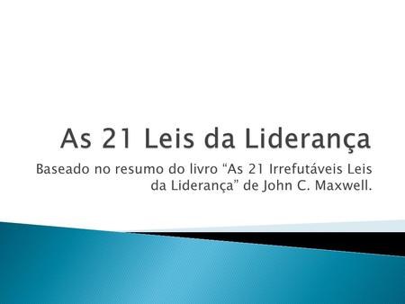 As 21 Leis da Liderança Baseado no resumo do livro “As 21 Irrefutáveis Leis da Liderança” de John C. Maxwell.