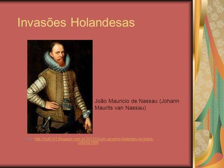 Invasões Holandesas João Mauricio de Nassau (Johann Maurits van Nassau) Fonte: http://hid0141.blogspot.com.br/2013/03/um-governo-holandes-no-brasil-colonia.html.