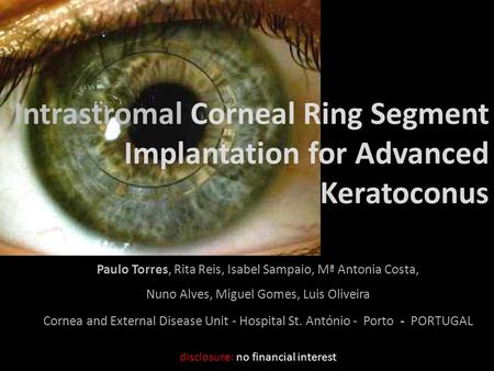 Disclosure no financial interest Intrastromal Corneal Ring Segment Implantation for Advanced Keratoconus Paulo Torres, Rita Reis, Isabel Sampaio, Mª Antonia.