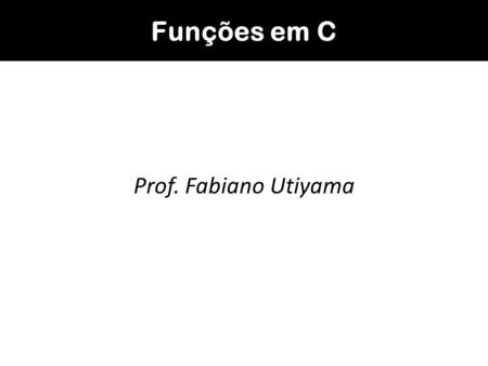 Funções em C Prof. Fabiano Utiyama.