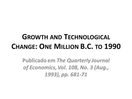 G ROWTH AND T ECHNOLOGICAL C HANGE : O NE M ILLION B.C. TO 1990 Publicado em The Quarterly Journal of Economics, Vol. 108, No. 3 (Aug., 1993), pp. 681-71.