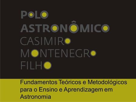 Fundamentos Teóricos e Metodológicos para o Ensino e Aprendizagem em Astronomia Formação Continuada de Professores.