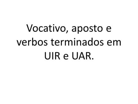Vocativo, aposto e verbos terminados em UIR e UAR.