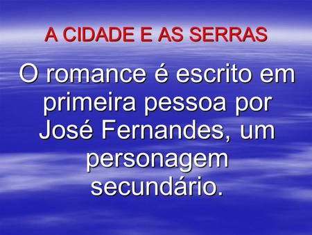 A CIDADE E AS SERRAS O romance é escrito em primeira pessoa por José Fernandes, um personagem secundário.